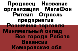 Продавец › Название организации ­ МегаФон Ритейл › Отрасль предприятия ­ Розничная торговля › Минимальный оклад ­ 25 000 - Все города Работа » Вакансии   . Кемеровская обл.,Прокопьевск г.